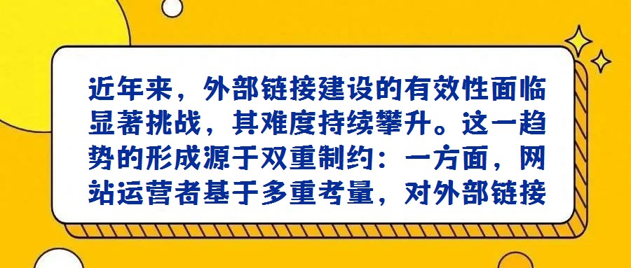 近年來，外部鏈接建設的有效性面臨顯著挑戰，其難度持續攀升。這一趨勢的形成源于雙重制約：一方面，網站運營者基于多重考量，對外部鏈接的輸出持愈發謹慎態度，即便是傳統