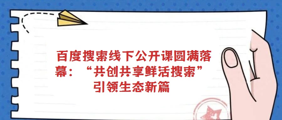 百度搜索線下公開課圓滿落幕:“共創(chuàng)共享鮮活搜索”引領(lǐng)生態(tài)新篇