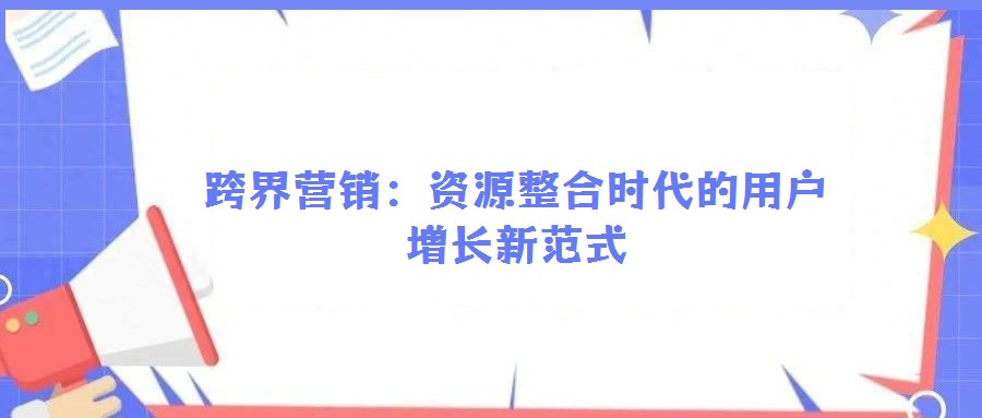 跨界營(yíng)銷：資源整合時(shí)代的用戶增長(zhǎng)新范式