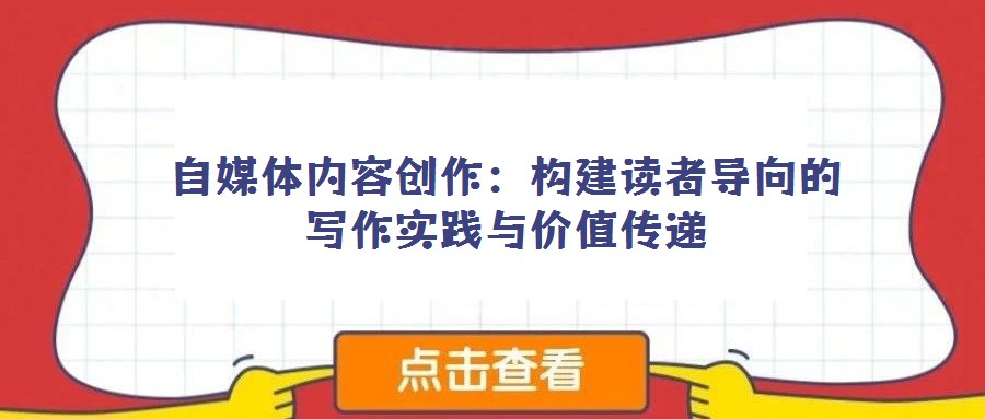 自媒體內容創作:構建讀者導向的寫作實踐與價值傳遞