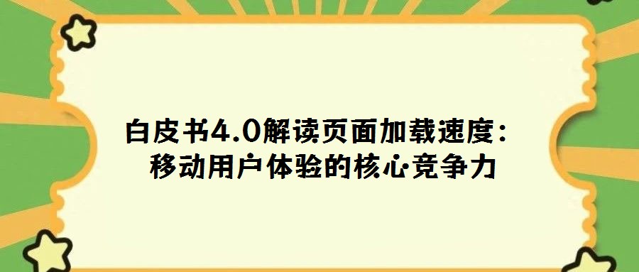 白皮書4.0解讀頁(yè)面加載速度:移動(dòng)用戶體驗(yàn)的核心競(jìng)爭(zhēng)力