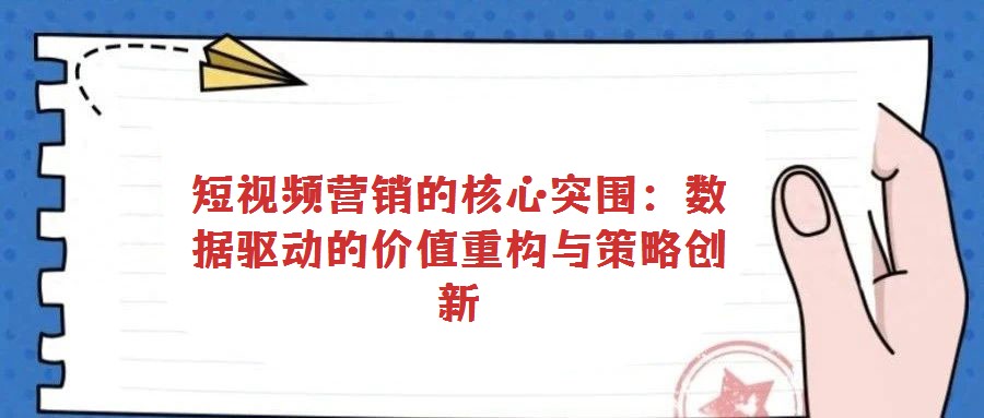 短視頻營銷的核心突圍:數據驅動的價值重構與策略創新