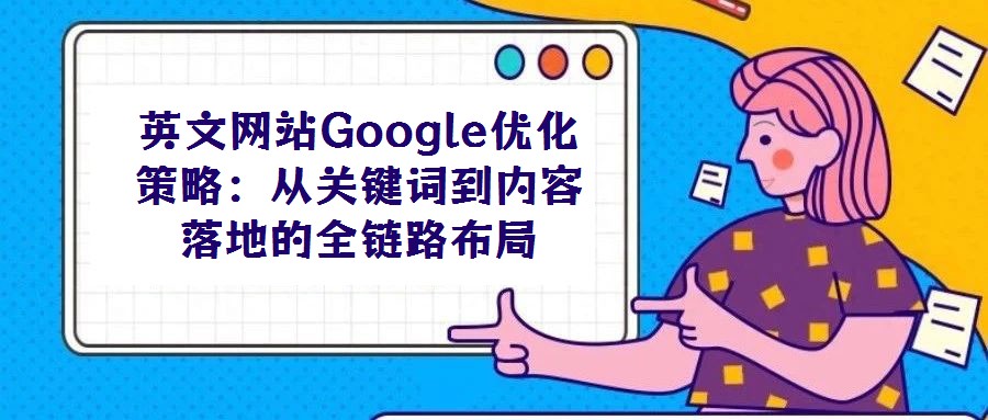 英文網站Google優化策略：從關鍵詞到內容落地的全鏈路布局