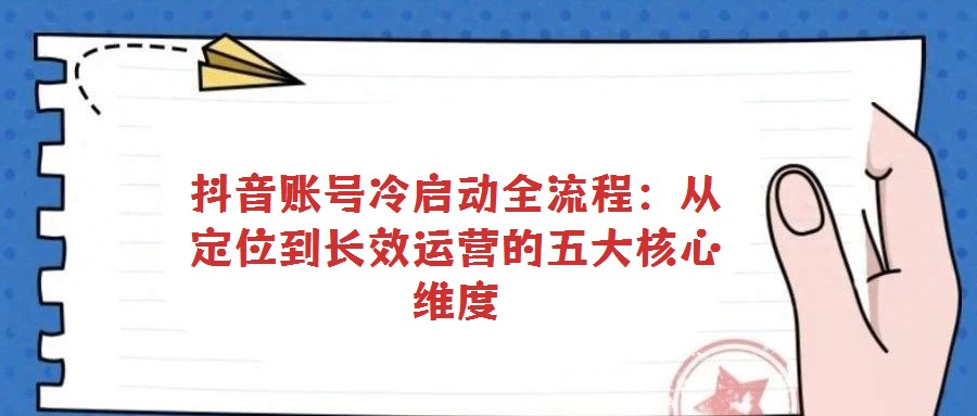 抖音賬號冷啟動全流程：從定位到長效運營的五大核心維度