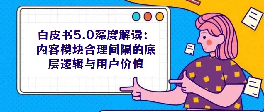 白皮書(shū)5.0深度解讀：內(nèi)容模塊合理間隔的底層邏輯與用戶價(jià)值