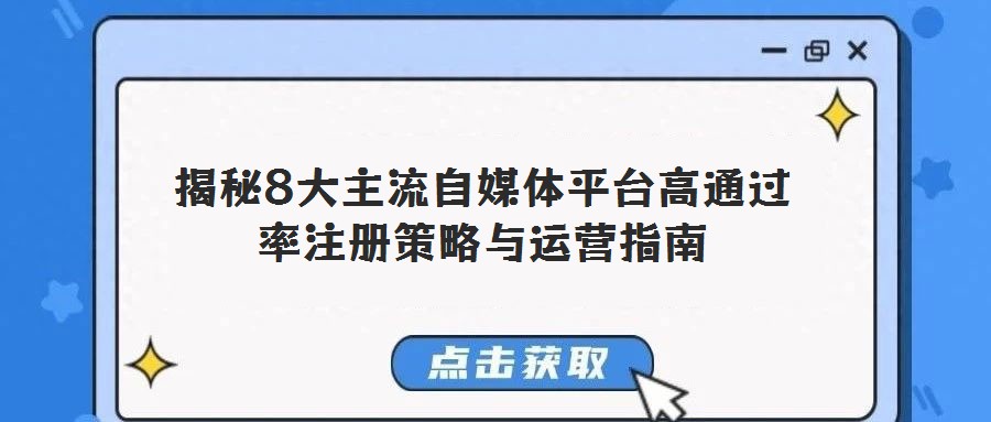 揭秘8大主流自媒體平臺高通過率注冊策略與運(yùn)營指南