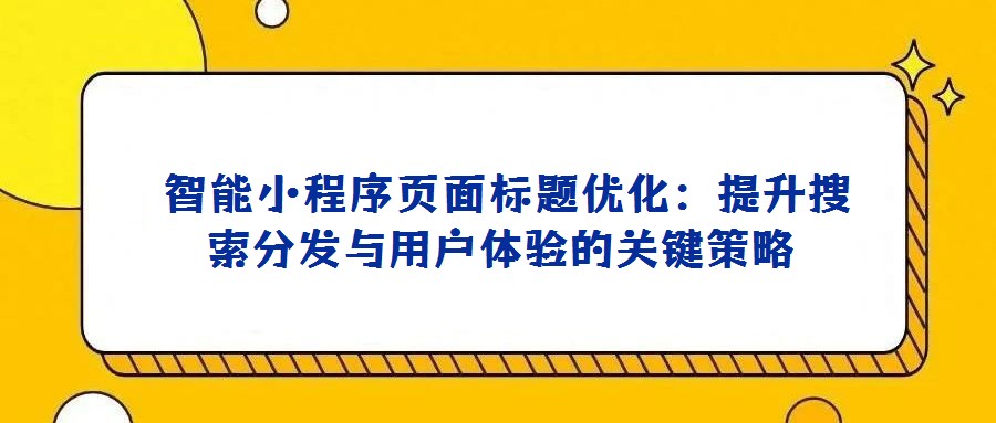 智能小程序頁面標題優(yōu)化:提升搜索分發(fā)與用戶體驗的關(guān)鍵策略