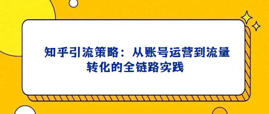  知乎引流策略：從賬號運營到流量轉化的全鏈路實踐