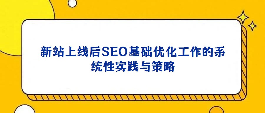 新站上線后SEO基礎優(yōu)化工作的系統性實踐與策略