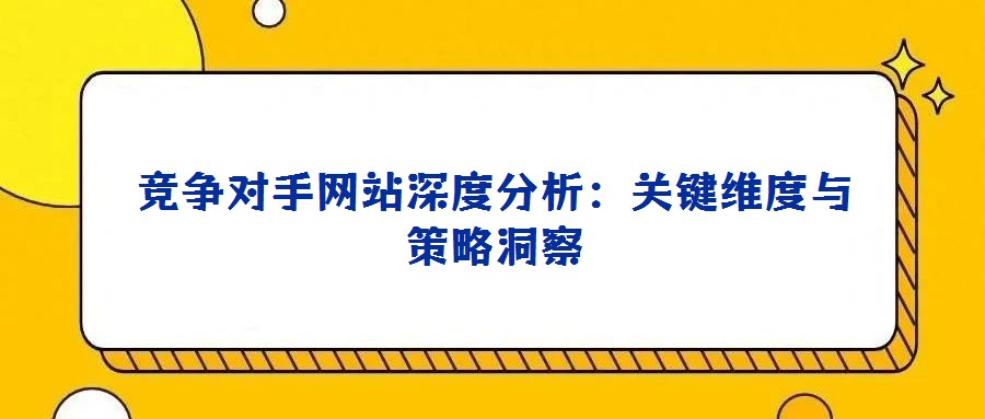 競爭對手網(wǎng)站深度分析:關(guān)鍵維度與策略洞察
