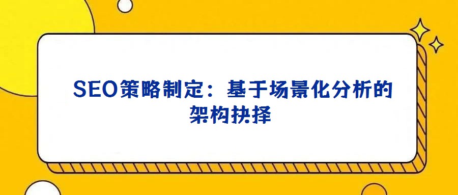 SEO策略制定:基于場景化分析的架構(gòu)抉擇