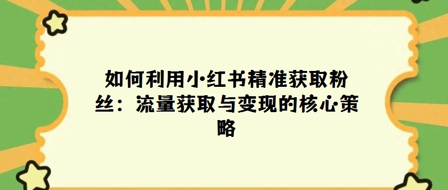如何利用小紅書精準(zhǔn)獲取粉絲：流量獲取與變現(xiàn)的核心策略