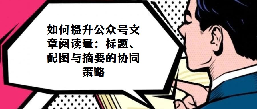如何提升公眾號文章閱讀量：標題、配圖與摘要的協同策略