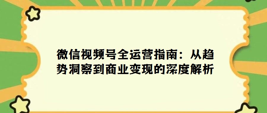 微信視頻號全運營指南:從趨勢洞察到商業(yè)變現的深度解析