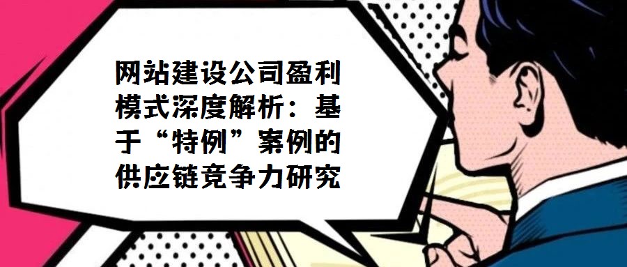 網站建設公司盈利模式深度解析：基于“特例”案例的供應鏈競爭力研究