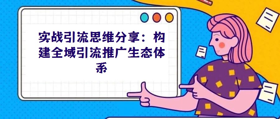 實(shí)戰(zhàn)引流思維分享:構(gòu)建全域引流推廣生態(tài)體系