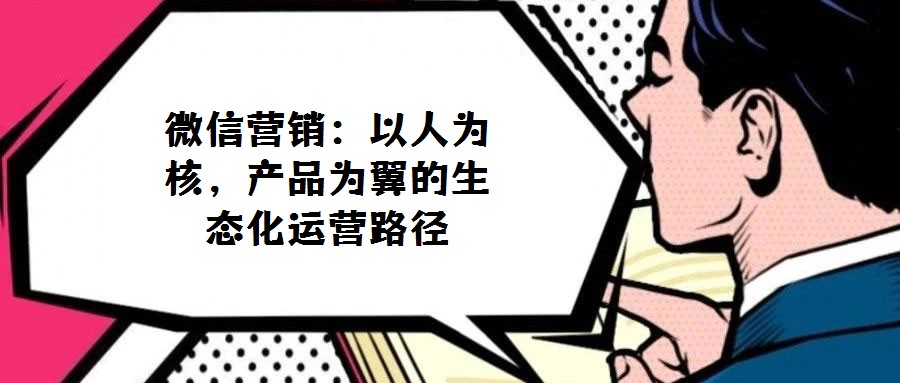 微信營銷:以人為核,產(chǎn)品為翼的生態(tài)化運(yùn)營路徑