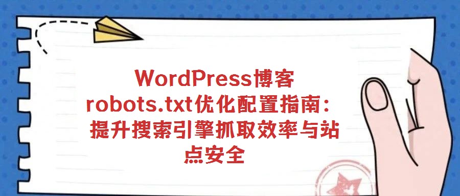 WordPress博客robots.txt優化配置指南:提升搜索引擎抓取效率與站點安全