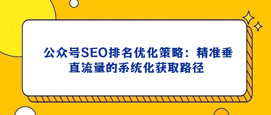 公眾號SEO排名優(yōu)化策略:精準垂直流量的系統(tǒng)化獲取路徑