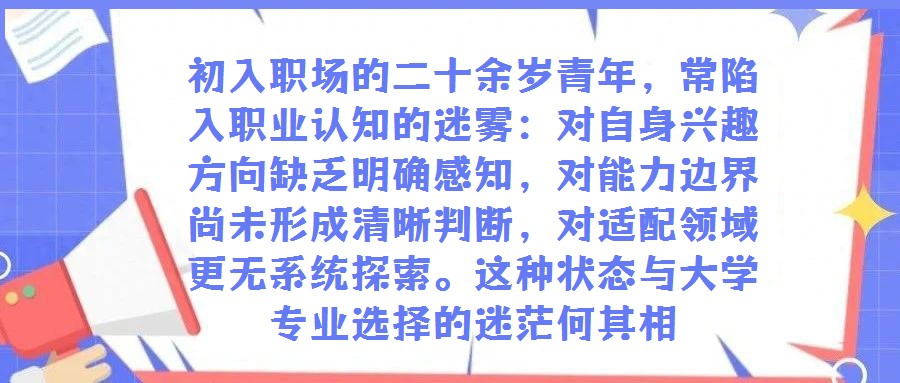 初入職場的二十余歲青年，常陷入職業認知的迷霧：對自身興趣方向缺乏明確感知，對能力邊界尚未形成清晰判斷，對適配領域更無系統探索。這種狀態與大學專業選擇的迷茫何其相