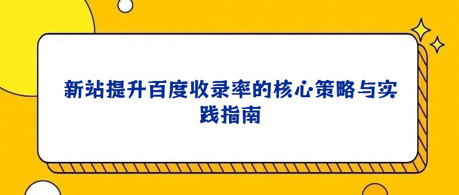 新站提升百度收錄率的核心策略與實踐指南