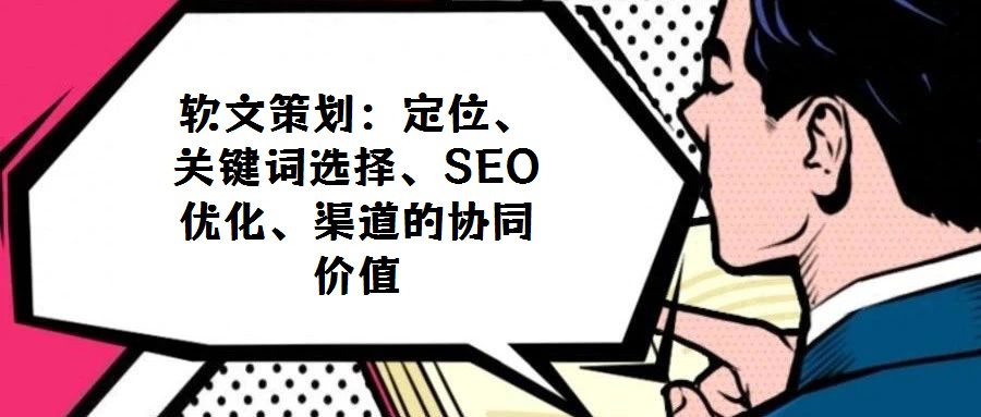 軟文策劃:定位、關鍵詞選擇、SEO優化、渠道的協同價值