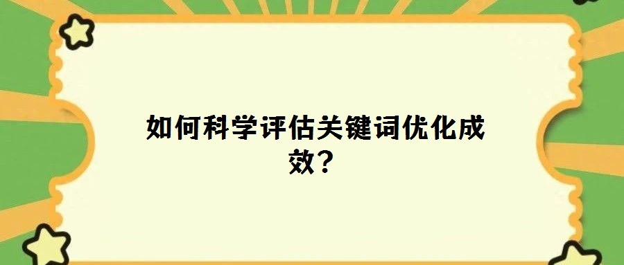 如何科學評估關(guān)鍵詞優(yōu)化成效?