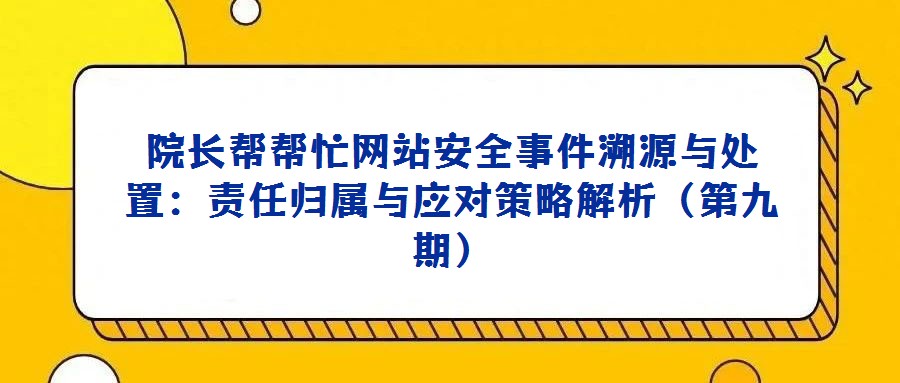 院長幫幫忙網(wǎng)站安全事件溯源與處置:責任歸屬與應(yīng)對策略解析(第九期)