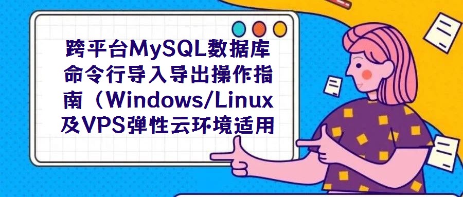 跨平臺MySQL數據庫命令行導入導出操作指南（Windows/Linux及VPS彈性云環境適用）