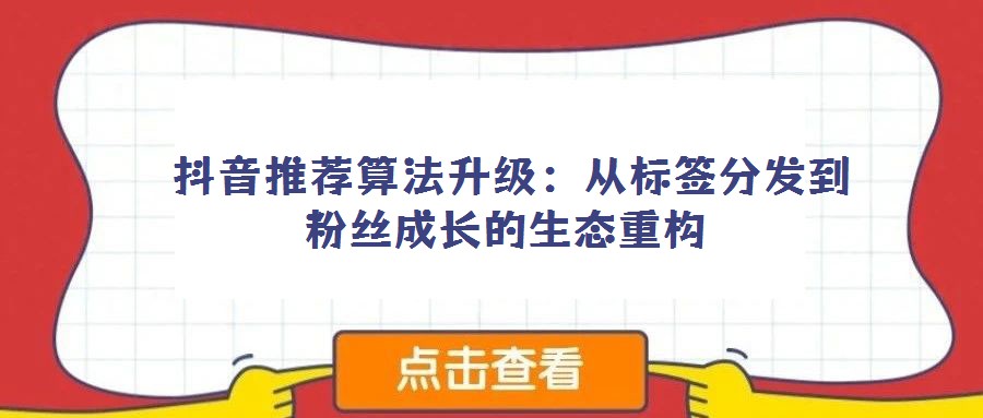抖音推薦算法升級:從標簽分發到粉絲成長的生態重構
