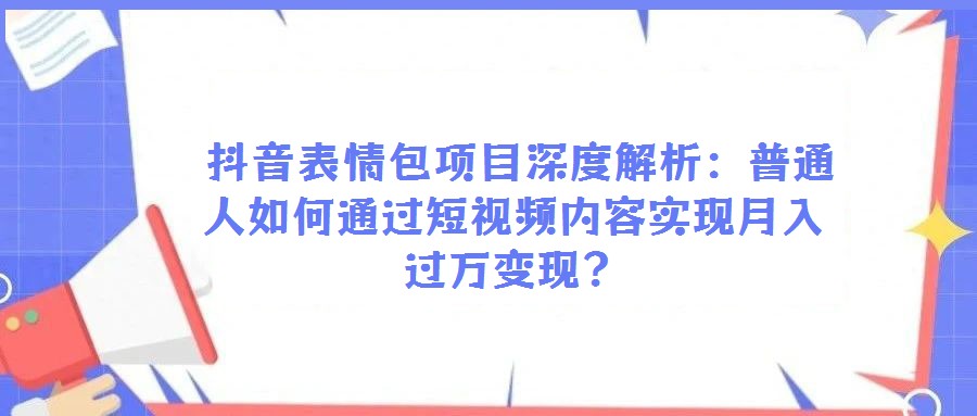 抖音表情包項目深度解析:普通人如何通過短視頻內(nèi)容實現(xiàn)月入過萬變現(xiàn)?