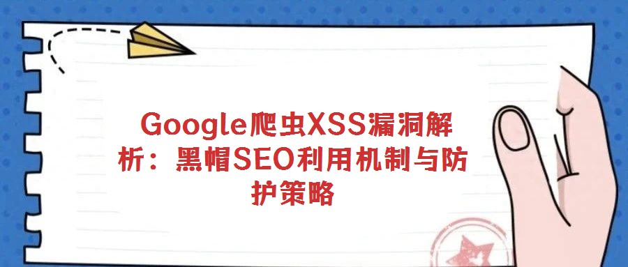 Google爬蟲XSS漏洞解析:黑帽SEO利用機制與防護策略