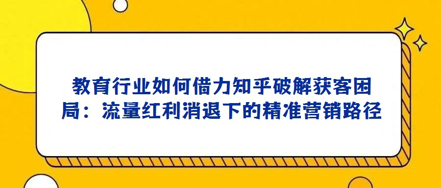 教育行業(yè)如何借力知乎破解獲客困局：流量紅利消退下的精準(zhǔn)營銷路徑