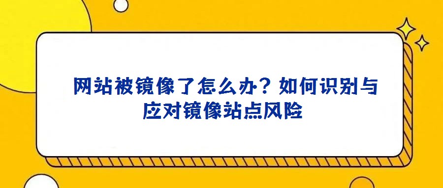 網(wǎng)站被鏡像了怎么辦?如何識別與應(yīng)對鏡像站點(diǎn)風(fēng)險